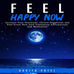 Feel Happy Now:  Increase Your Gratitude, Choose Happiness and Feel Great Now with Subliminal Affirmations and Meditation Audiobook, by Harita Patel