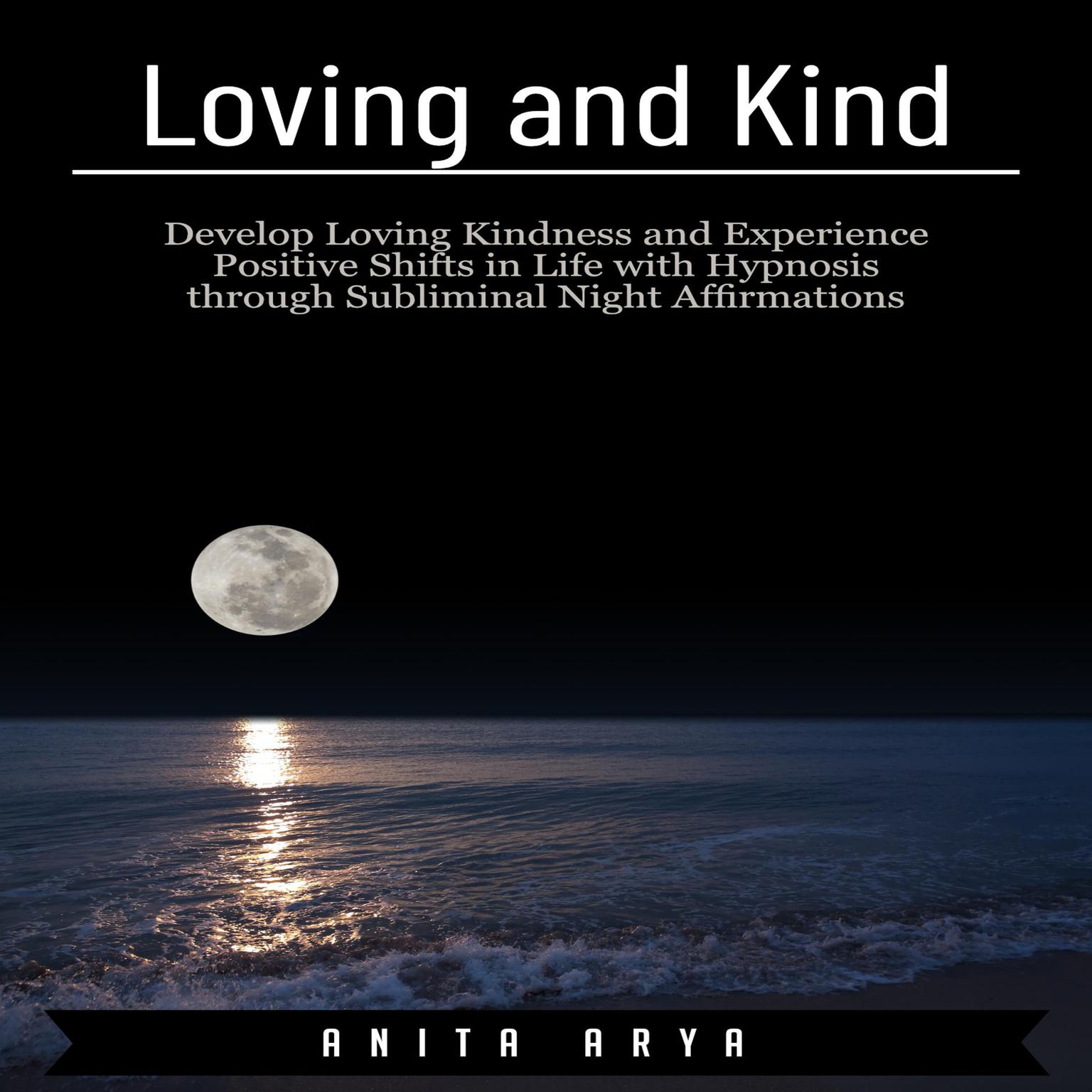 Loving and Kind: Develop Loving Kindness and Experience Positive Shifts in Life with Hypnosis through Subliminal Night Affirmations Audiobook, by Anita Arya  