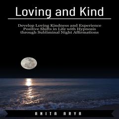 Loving and Kind: Develop Loving Kindness and Experience Positive Shifts in Life with Hypnosis through Subliminal Night Affirmations Audiobook, by Anita Arya  