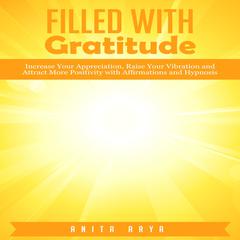 Filled with Gratitude: Increase Your Appreciation, Raise Your Vibration and Attract More Positivity with Affirmations and Hypnosis Audiobook, by Anita Arya  