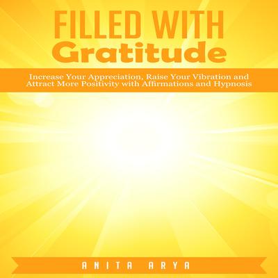 Filled with Gratitude: Increase Your Appreciation, Raise Your Vibration and Attract More Positivity with Affirmations and Hypnosis Audiobook, by Anita Arya  