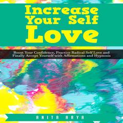 Increase Your Self Love: Boost Confidence, Practice Radical Self Love and Finally Accept Yourself with Affirmations and Hypnosis Audiobook, by Anita Arya  