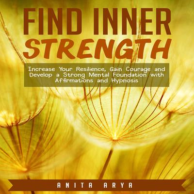 Find Inner Strength: Increase Your Resilience, Gain Courage and Develop a Strong Mental Foundation with Affirmations and Hypnosis Audiobook, by Anita Arya  