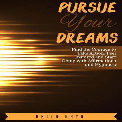 Pursue Your Dreams: Find the Courage to Take Action, Feel Inspired and Start Doing with Affirmations and Hypnosis Audiobook, by Anita Arya  
