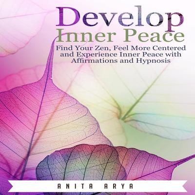 Develop Inner Peace: Find Your Zen, Feel More Centered and Experience Inner Peace with Affirmations and Hypnosis Audiobook, by Anita Arya  