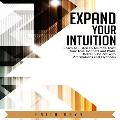 Expand Your Intuition: Learn to Listen to Yourself, Trust Your True Instincts and Make Better Choices with Affirmations and Hypnosis Audiobook, by Anita Arya  