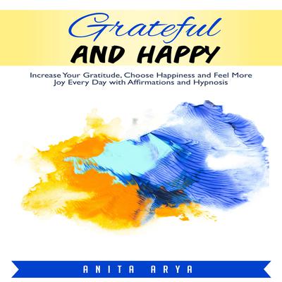 Grateful and Happy: Increase Your Gratitude, Choose Happiness and Feel More Joy Every Day with Affirmations and Hypnosis Audiobook, by Anita Arya  