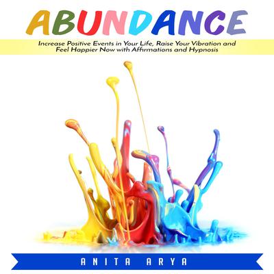 Abundance: Increase Positive Events in Your Life, Raise Your Vibration and Feel Happier Now with Affirmations and Hypnosis Audiobook, by Anita Arya  