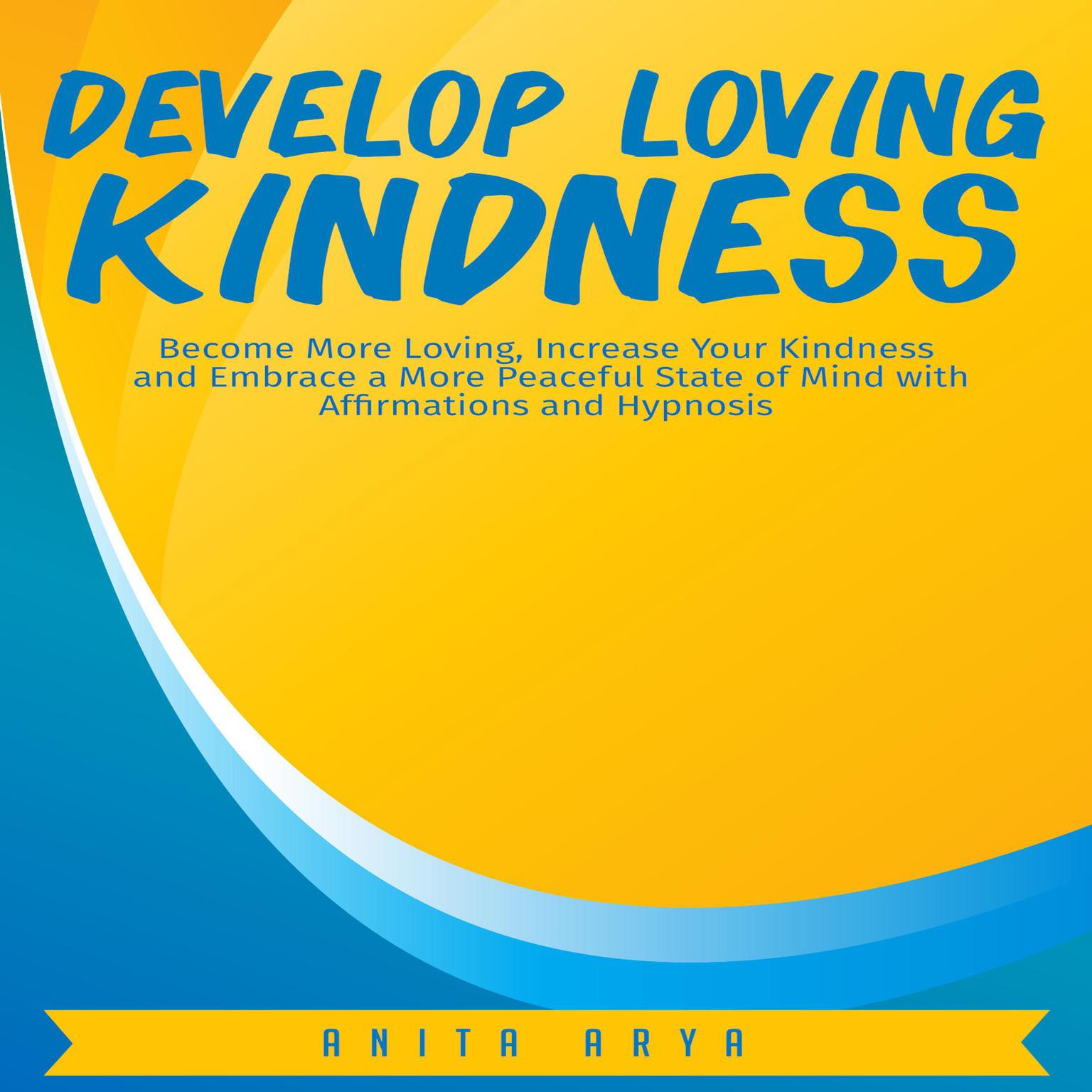 Develop Loving Kindness: Become More Loving, Increase Your Kindness and Embrace a More Peaceful State of Mind with Affirmations and Hypnosis Audiobook, by Anita Arya  