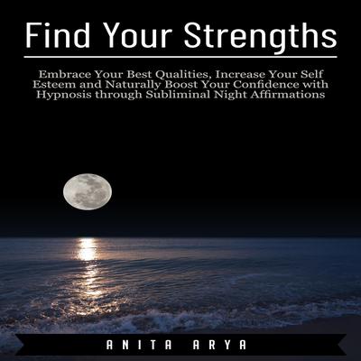 Find Your Strengths: Embrace Your Best Qualities, Increase Your Self Esteem and Naturally Boost Your Confidence with Hypnosis through Subliminal Night Affirmations Audiobook, by Anita Arya  