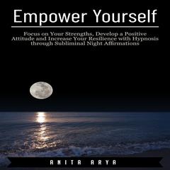 Empower Yourself: Focus on Your Strengths, Develop a Positive Attitude and Increase Your Resilience with Hypnosis through Subliminal Night Affirmations Audiobook, by 