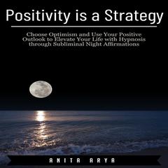 Positivity is a Strategy: Choose Optimism and Use Your Positive Outlook to Elevate Your Life with Hypnosis through Subliminal Night Affirmations Audiobook, by Anita Arya  