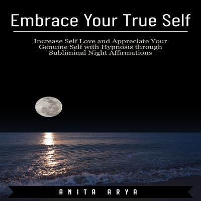 Embrace Your True Self: Increase Self Love and Appreciate Your Genuine Self with Hypnosis through Subliminal Night Affirmations Audiobook, by Anita Arya  