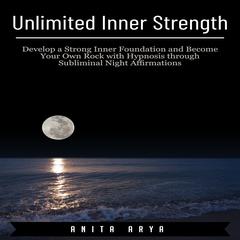 Unlimited Inner Strength: Develop a Strong Inner Foundation and Become Your Own Rock with Hypnosis through Subliminal Night Affirmations Audiobook, by Anita Arya  