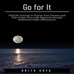 Go for It: Find the Courage to Pursue Your Dreams and Take Action Now with Hypnosis through Subliminal Night Affirmations Audiobook, by Anita Arya  