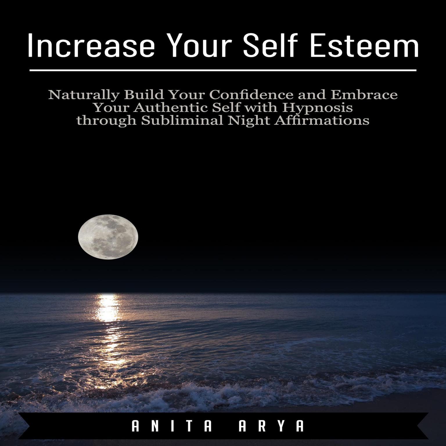 Increase Your Self Esteem: Naturally Build Your Confidence and Embrace Your Authentic Self with Hypnosis through Subliminal Night Affirmations Audiobook, by Anita Arya  