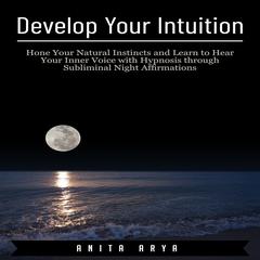 Develop Your Intuition:  Hone Your Natural Instincts and Learn to Hear Your Inner Voice with Hypnosis through Subliminal Night Affirmations Audiobook, by Anita Arya  
