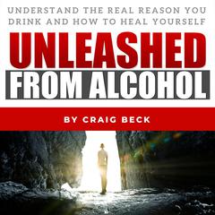 Unleashed from Alcohol: Understand the Real Reason You Drink and How to Heal Yourself Audiobook, by Craig Beck