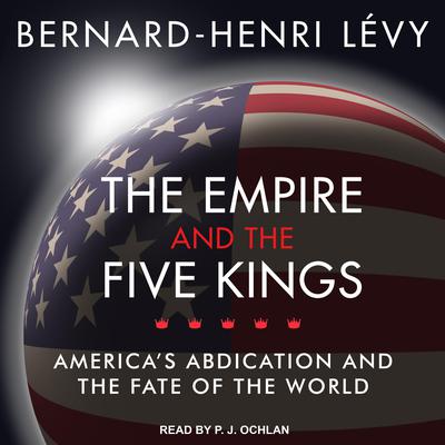The Empire and the Five Kings: Americas Abdication and the Fate of the World Audiobook, by Bernard-Henri Lévy