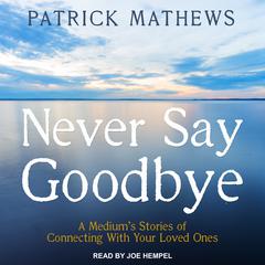 Never Say Goodbye: A Mediums Stories of Connecting With Your Loved Ones Audiobook, by Patrick Mathews