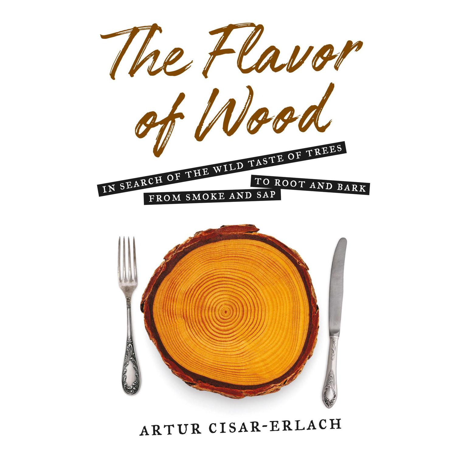 The Flavor of Wood: In Search of the Wild Taste of Trees, from Smoke and Sap to Root and Bark Audiobook, by Artur Cisar-Erlach