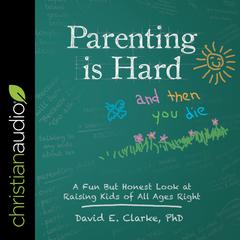 Parenting Is Hard and Then You Die: A Fun But Honest Look at Raising Kids of All Ages Right Audiobook, by David E. Clarke