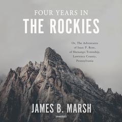 Four Years in the Rockies: Or, The Adventures of Isaac P. Rose, of Shenango Township, Lawrence County, Pennsylvania Audiobook, by James B. Marsh
