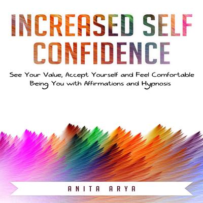 Increased Self Confidence: See Your Value, Accept Yourself and Feel Comfortable Being You with Affirmations and Hypnosis Audiobook, by Anita Arya  