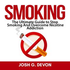 Smoking: The Ultimate Guide to Stop Smoking And Overcome Nicotine Addiction Audiobook, by Josh G. Devon