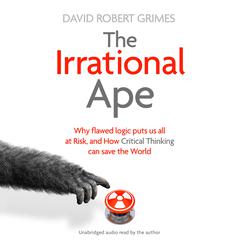 The Irrational Ape: Why Flawed Logic Puts us all at Risk and How Critical Thinking Can Save the World Audiobook, by David Robert Grimes