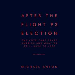 After the Flight 93 Election: The Vote That Saved America and What We Still Have to Lose Audiobook, by Michael Anton