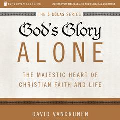 Gods Glory Alone: Audio Lectures: The Majestic Heart of Christian Faith and Life Audiobook, by David VanDrunen