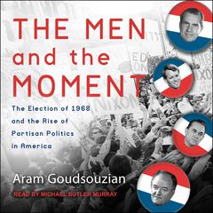 The Men and the Moment: The Election of 1968 and the Rise of Partisan Politics in America Audiobook, by Aram Goudsouzian