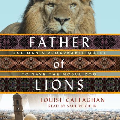 Father of Lions: One Mans Remarkable Quest to Save Mosuls Zoo Audiobook, by Louise Callaghan