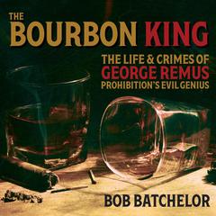 The Bourbon King: The Life and Crimes of George Remus, Prohibitions Evil Genius Audiobook, by Bob Batchelor