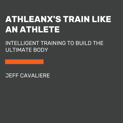 AthleanXs Train Like an Athlete: Intelligent Training to Build the Ultimate Body Audiobook, by Jeff Cavaliere