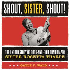 Shout, Sister, Shout!: The Untold Story of Rock-and-Roll Trailblazer Sister Rosetta Tharpe Audiobook, by Gayle Wald
