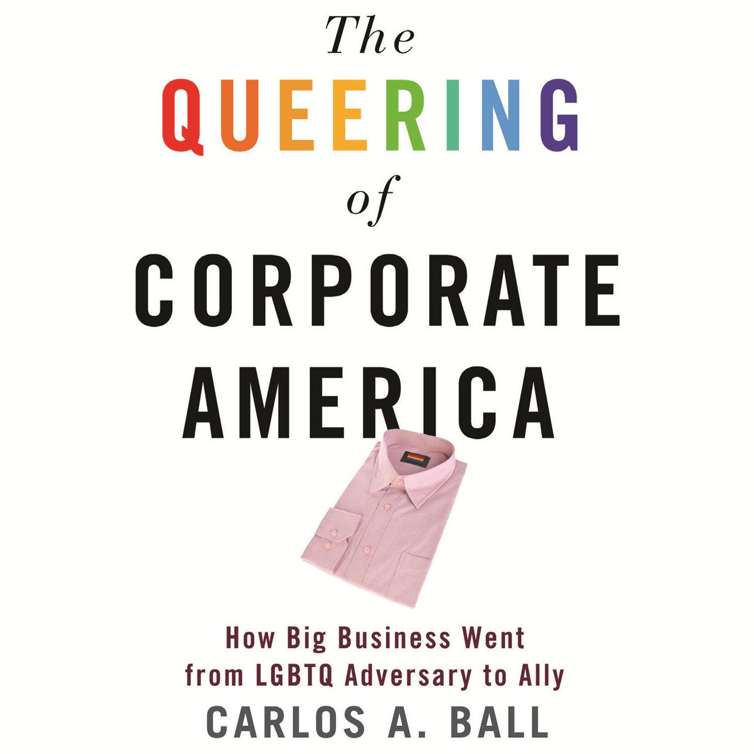 The Queering of Corporate America: How Big Business Went from LGBTQ Adversary to Ally Audiobook, by Carlos A. Ball