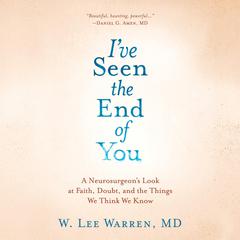 I've Seen the End of You: A Neurosurgeon's Look at Faith, Doubt, and the Things We Think We Know Audiobook, by W. Lee Warren
