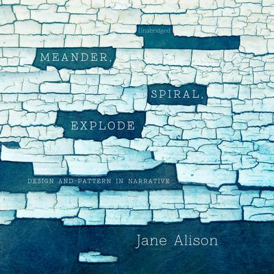 Meander, Spiral, Explode: Design and Pattern in Narrative Audiobook, by Jane Alison