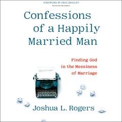 Confessions of a Happily Married Man: Finding God in the Messiness of Marriage Audiobook, by Joshua L. Rogers