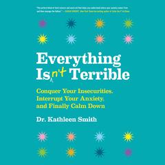 Everything Isn't Terrible: Conquer Your Insecurities, Interrupt Your Anxiety, and Finally Calm Down Audiobook, by Kathleen Smith