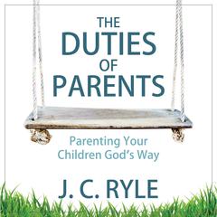 The Duties of Parents: Parenting Your Children Gods Way: Parenting Your Children God’s Way Audiobook, by J. C. Ryle