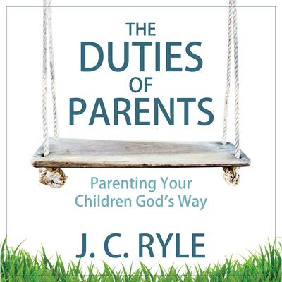 The Duties of Parents: Parenting Your Children God's Way: Parenting Your Children God’s Way Audiobook, by J. C. Ryle