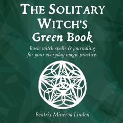 The Solitary Witch’s Green Book: Basic Witch Spells & Journaling for Your Everyday Magic Practice Audiobook, by Beatrix Minerva Linden
