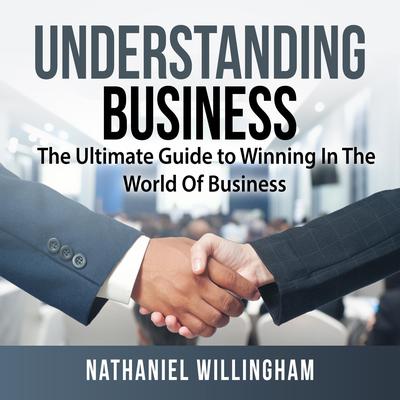 Understanding Business: The Ultimate Guide to Winning In The World Of Business Audiobook, by Nathaniel Willingham