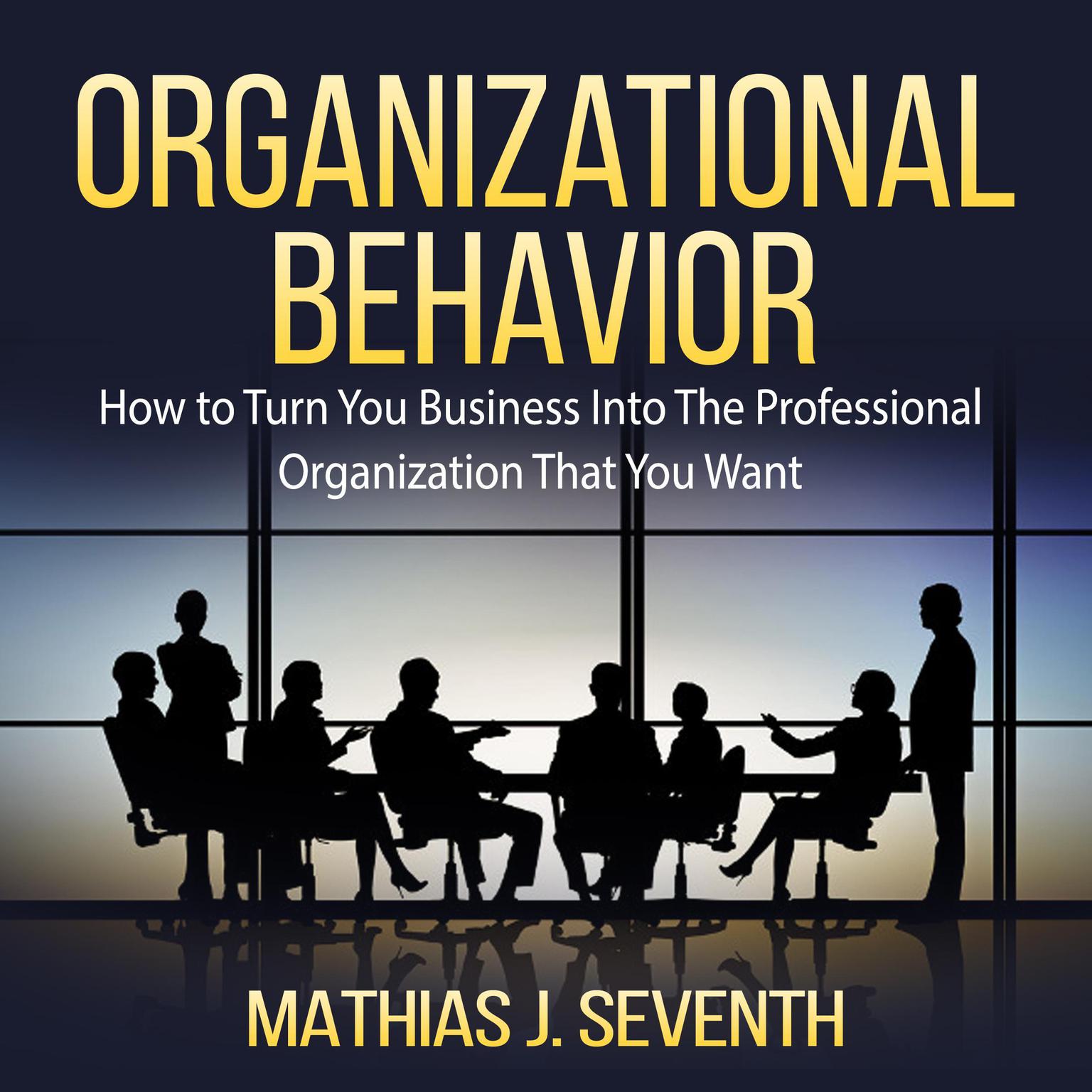 Organizational Behavior: How to Turn You Business Into The Professional Organization That You Want Audiobook, by Mathias J. Seventh