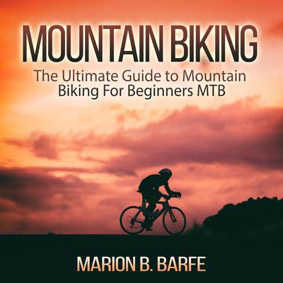 Mountain Biking: The Ultimate Guide to Mountain Biking For Beginners MTB Audiobook, by Marion B. Barfe