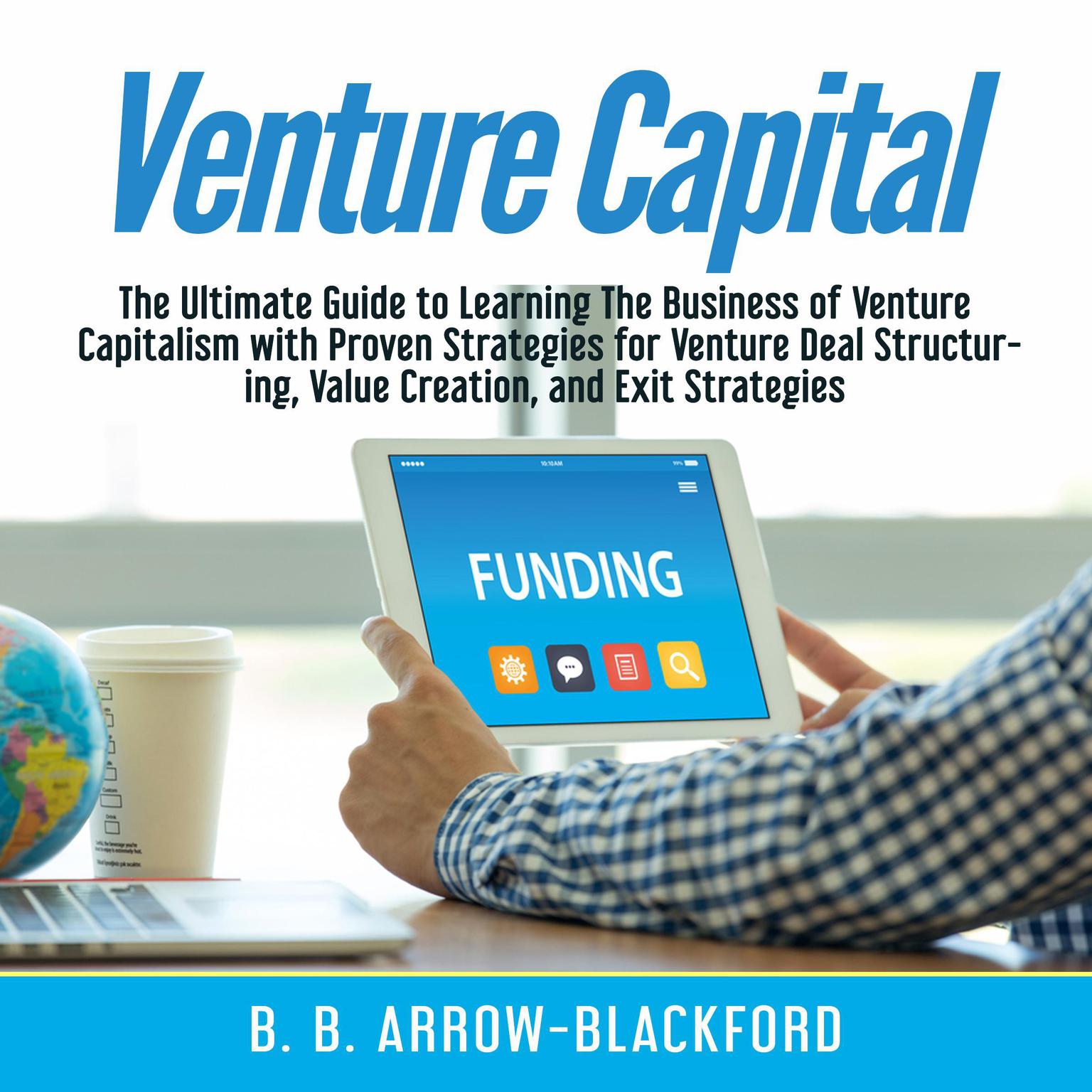 Venture Capital: The Ultimate Guide to Learning The Business of Venture Capitalism with Proven Strategies for Venture Deal Structuring, Value Creation, and Exit Strategies Audiobook, by B. B. Arrow-Blackford
