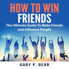 How to Win Friends: The Ultimate Guide To Make Friends and Influence People Audiobook, by Gary P. Bear